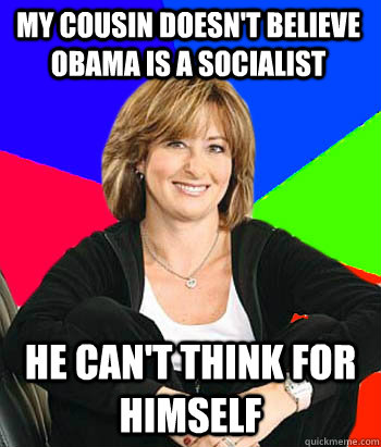 my cousin doesn't believe obama is a socialist He can't think for himself - my cousin doesn't believe obama is a socialist He can't think for himself  Sheltering Suburban Mom