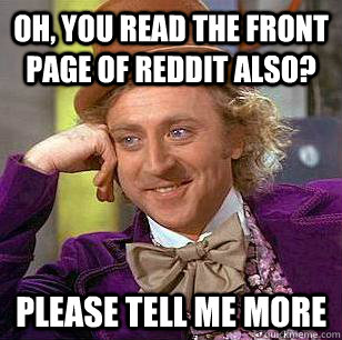 Oh, you read the front page of Reddit also? Please tell me more  Condescending Wonka