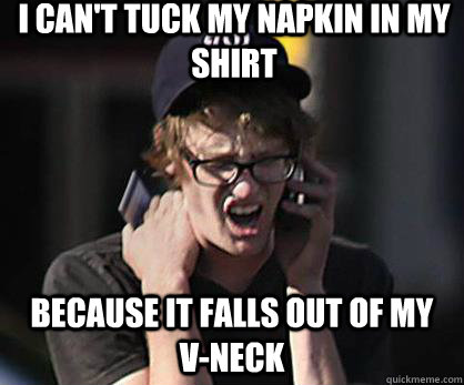 I can't tuck my Napkin in my Shirt because it falls out of my V-Neck  Sad Hipster