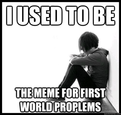 I used to be the meme for first world proplems - I used to be the meme for first world proplems  First World Problems - Beer