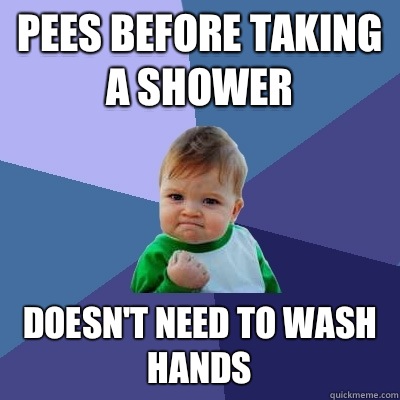 Pees before taking a shower Doesn't need to wash hands  Success Kid