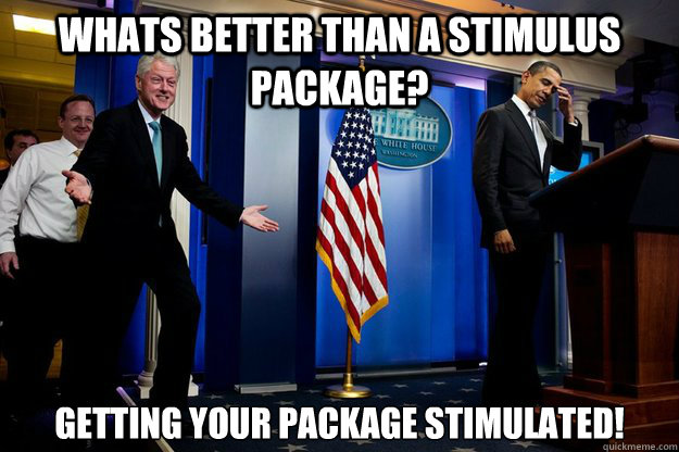 Whats better than a stimulus package? Getting your package stimulated!  Inappropriate Timing Bill Clinton