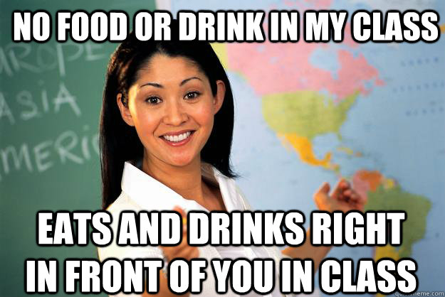 no food or drink in my class eats and drinks right in front of you in class  Unhelpful High School Teacher