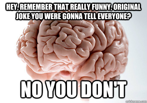 Hey, remember that really funny, original joke you were gonna tell everyone? No you don't  Scumbag Brain