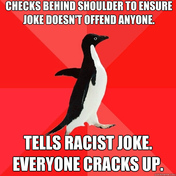 Checks behind shoulder to ensure joke doesn't offend anyone. Tells racist joke. Everyone cracks up.  Socially Awesome Penguin