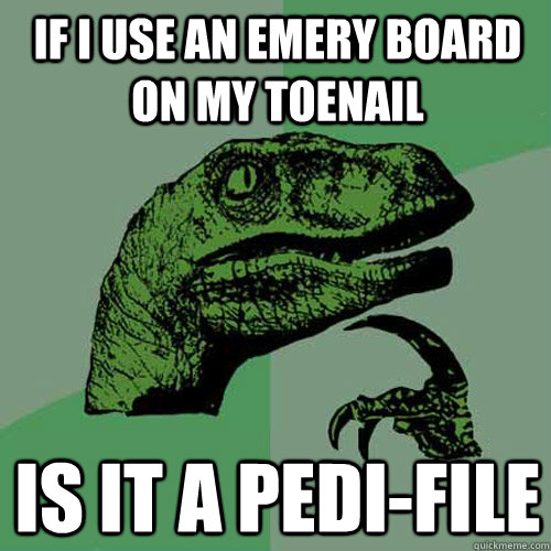 If i use an emery board on my toenail Is it a pedi-file  Philosoraptor