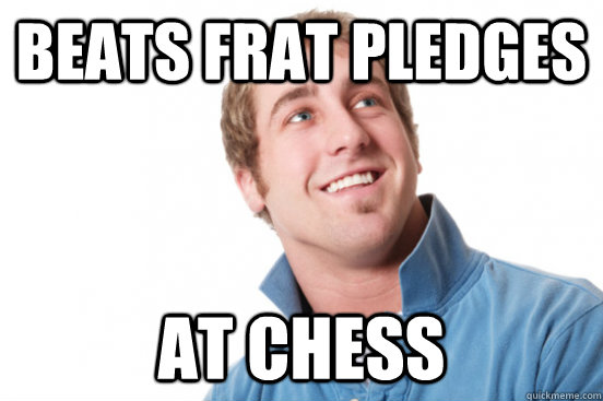 beats frat pledges at chess  Misunderstood Douchebag