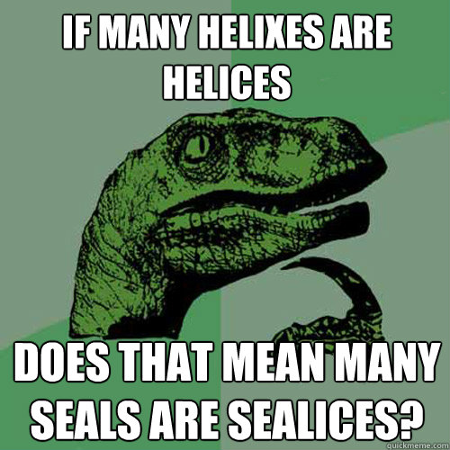 If many helixes are helices Does that mean many seals are sealices?  Philosoraptor