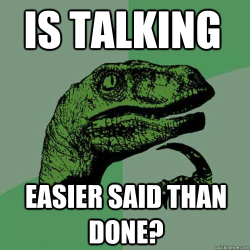 Is talking easier said than done? - Is talking easier said than done?  Philosoraptor