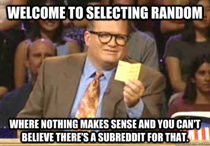 Welcome to Selecting Random Where nothing makes sense and you can't believe there's a subreddit for that.  Whose Line Is It Anyway Meme