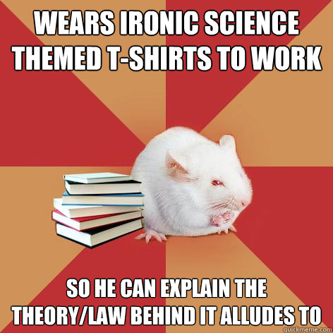 Wears ironic science themed t-shirts to work so he can explain the theory/law behind it alludes to - Wears ironic science themed t-shirts to work so he can explain the theory/law behind it alludes to  Science Major Mouse