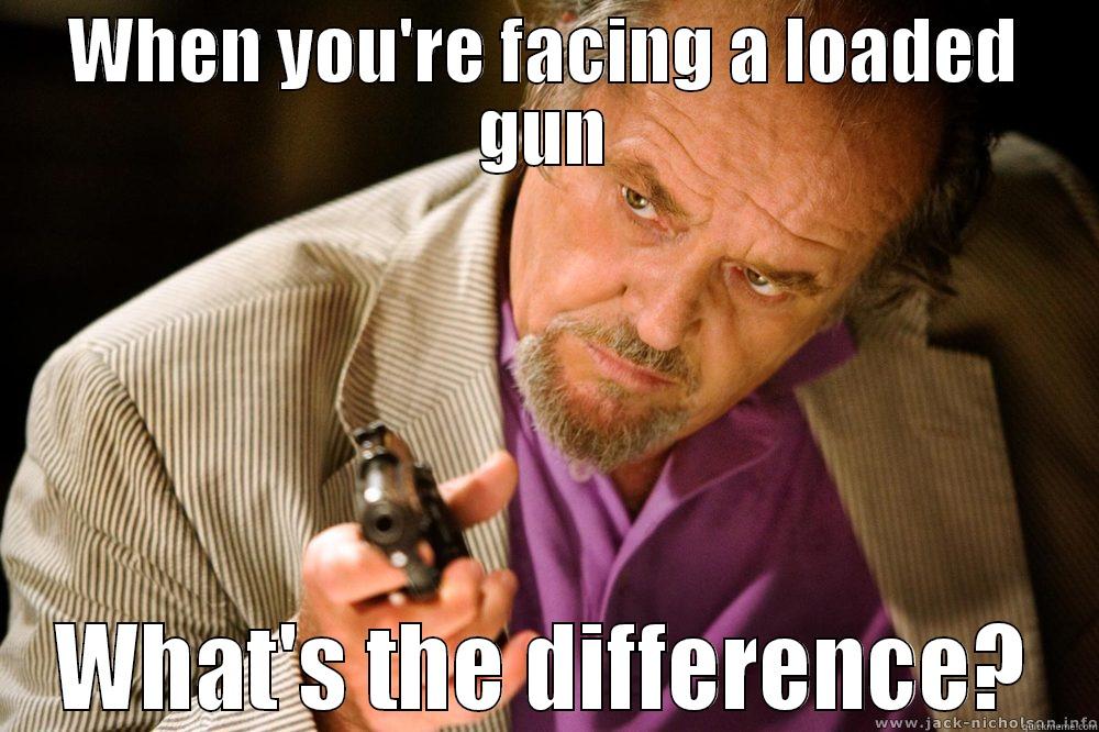 WHEN YOU'RE FACING A LOADED GUN WHAT'S THE DIFFERENCE? Misc