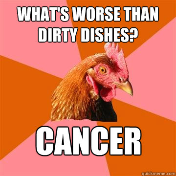 What's worse than dirty dishes? cancer - What's worse than dirty dishes? cancer  Anti-Joke Chicken