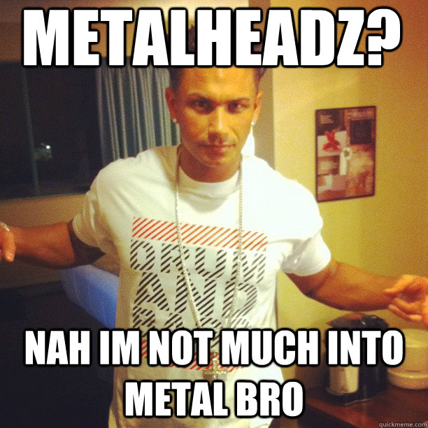 metalheadz? nah im not much into metal bro  Drum and Bass DJ Pauly D