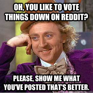 Oh, You like to vote things down on Reddit? Please, show me what you've posted that's better.  Creepy Wonka