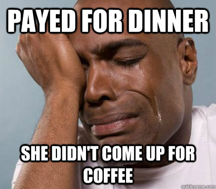 payed for dinner she didn't come up for coffee  First World Guy Problems