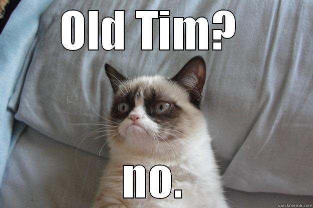 Old Tim?  - OLD TIM?  NO. Grumpy Cat