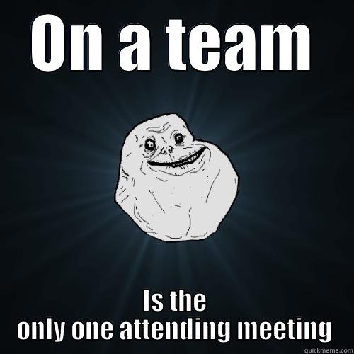 ON A TEAM IS THE ONLY ONE ATTENDING MEETING Forever Alone