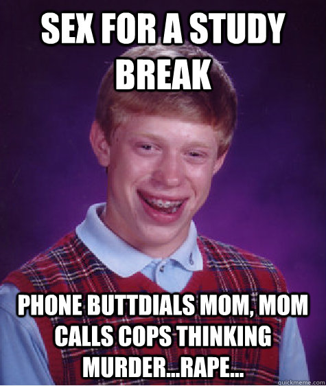 Sex for a study break Phone buttdials mom, mom calls cops thinking murder...rape...  Bad Luck Brian