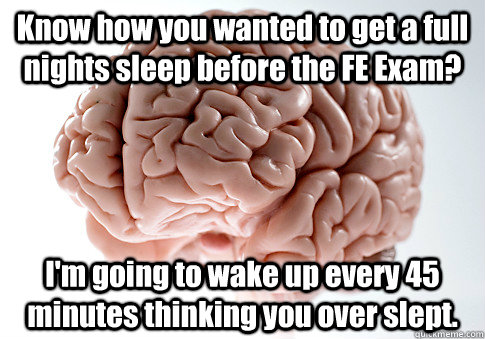 Know how you wanted to get a full nights sleep before the FE Exam? I'm going to wake up every 45 minutes thinking you over slept.  Scumbag Brain