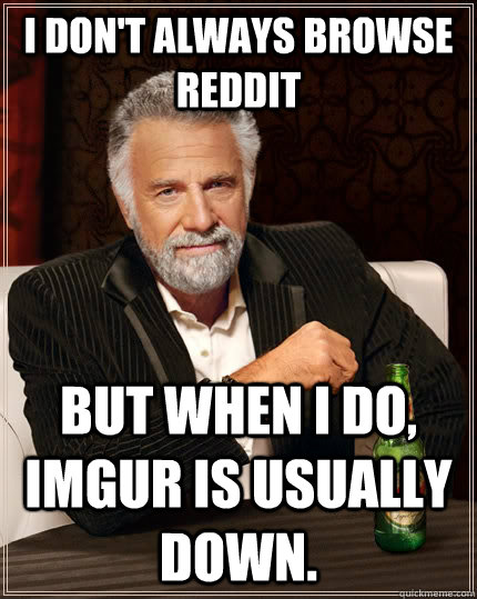 I don't always browse reddit But when I do, imgur is usually down.  The Most Interesting Man In The World