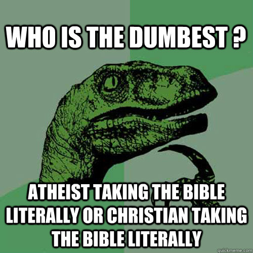 who is the dumbest ? Atheist taking the bible literally or Christian taking the bible literally  Philosoraptor