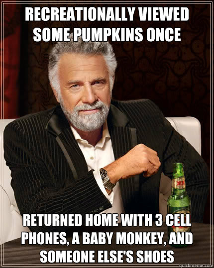 recreationally viewed some pumpkins once Returned home with 3 cell phones, a baby monkey, and someone else's shoes - recreationally viewed some pumpkins once Returned home with 3 cell phones, a baby monkey, and someone else's shoes  The Most Interesting Man In The World