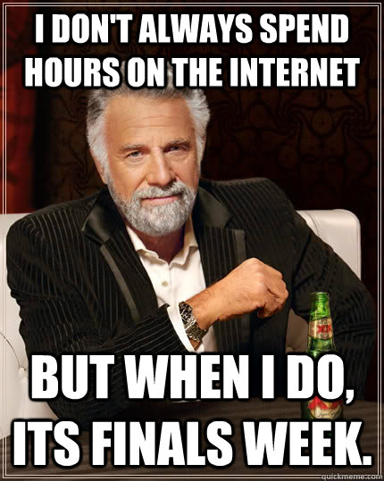 I don't always spend hours on the internet but when I do, its finals week. - I don't always spend hours on the internet but when I do, its finals week.  The Most Interesting Man In The World