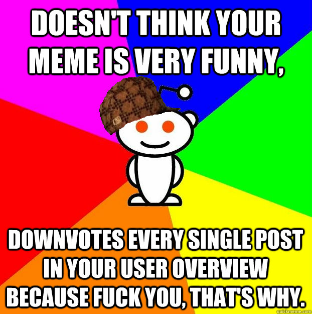 DOESN'T THINK YOUR MEME IS VERY FUNNY, DOWNVOTES EVERY SINGLE POST IN YOUR USER OVERVIEW BECAUSE FUCK YOU, THAT'S WHY.  Scumbag Redditor