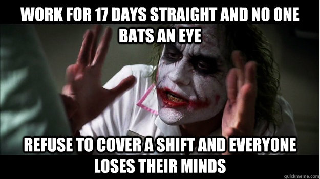 work for 17 days straight and no one bats an eye refuse to cover a shift and everyone loses their minds  Joker Mind Loss