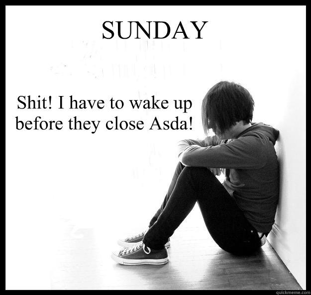 SUNDAY  Shit! I have to wake up before they close Asda!  Sad Youth