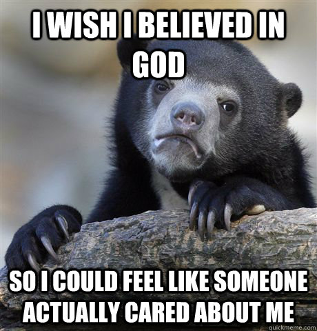 I wish I believed in God So I could feel like someone actually cared about me  Confession Bear