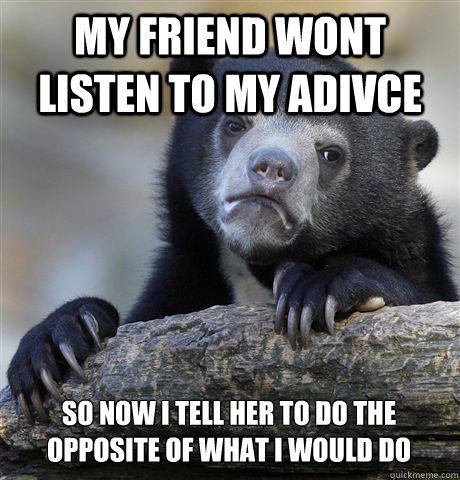 My friend wont listen to my adivce So now I tell her to do the opposite of what I would do - My friend wont listen to my adivce So now I tell her to do the opposite of what I would do  Confession Bear