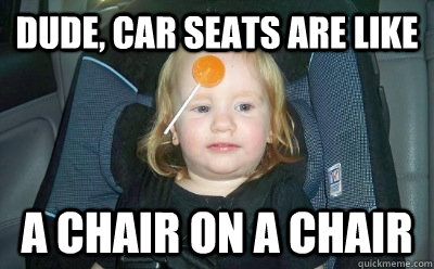 Dude, car seats are like A chair on a chair - Dude, car seats are like A chair on a chair  10 Guys Daughter