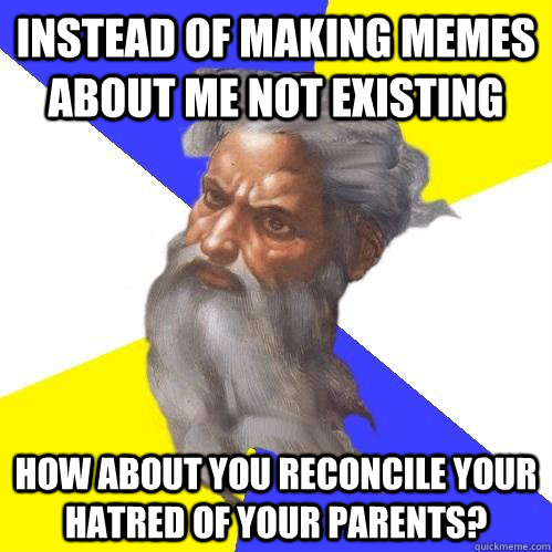 Instead of making memes about me not existing how about you reconcile your hatred of your parents?  Advice God