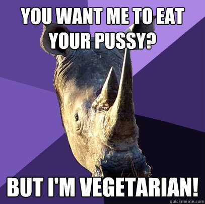 you want me to eat your pussy? but i'm vegetarian!  Sexually Oblivious Rhino