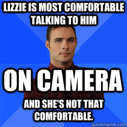 Lizzie is most comfortable talking to him on camera And she's not that comfortable.  Socially Awkward Darcy