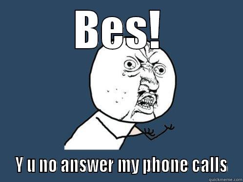 BES!  Y U NO ANSWER MY PHONE CALLS Y U No