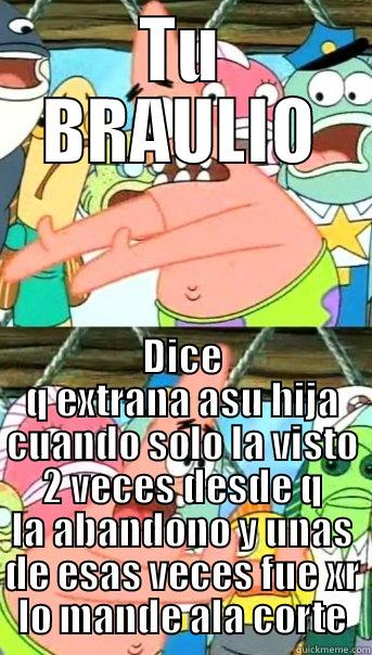 TU BRAULIO DICE Q EXTRANA ASU HIJA CUANDO SOLO LA VISTO 2 VECES DESDE Q LA ABANDONO Y UNAS DE ESAS VECES FUE XR LO MANDE ALA CORTE Push it somewhere else Patrick