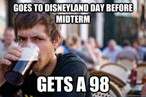 Goes to Disneyland day before midterm Gets a 98  Lazy College Senior