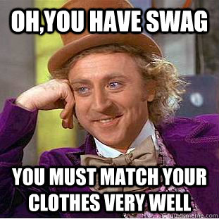 Oh,you have swag You must match your clothes very well  Creepy Wonka