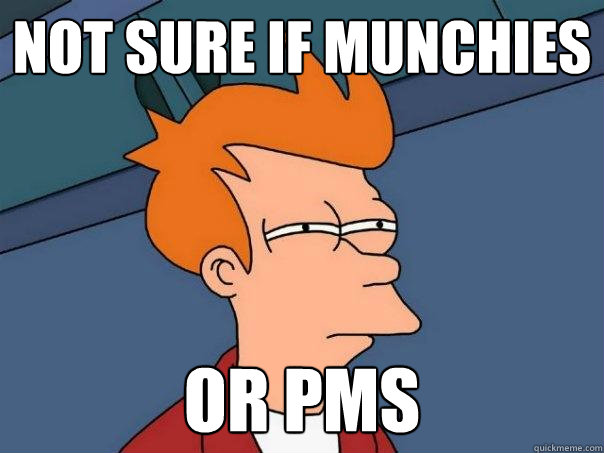 Not sure if munchies Or PMS  Futurama Fry