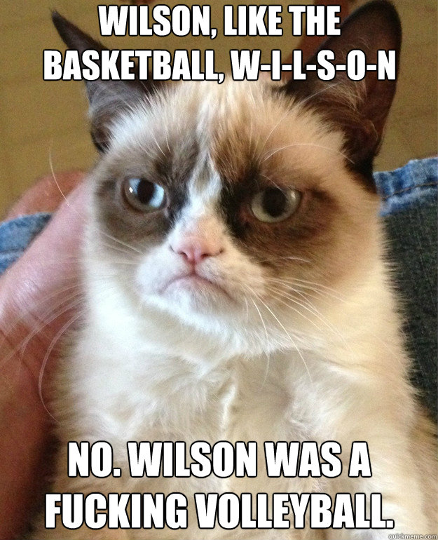 Wilson, like the basketball, W-I-L-S-O-N No. Wilson was a fucking volleyball. - Wilson, like the basketball, W-I-L-S-O-N No. Wilson was a fucking volleyball.  Misc