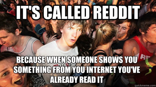 it's called reddit  because when someone shows you something from you internet you've already read it  - it's called reddit  because when someone shows you something from you internet you've already read it   Sudden Clarity Clarence