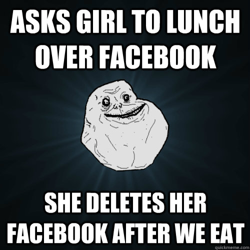 asks girl to lunch over facebook she deletes her facebook after we eat  Forever Alone