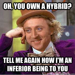 Oh, You own a Hybrid? Tell me again how i'm an inferior being to you  Creepy Wonka