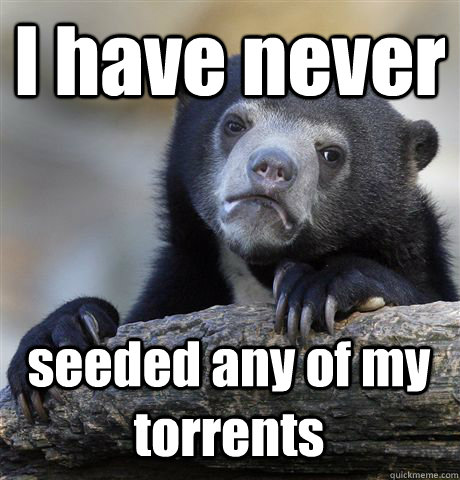 I have never seeded any of my torrents - I have never seeded any of my torrents  Confession Bear