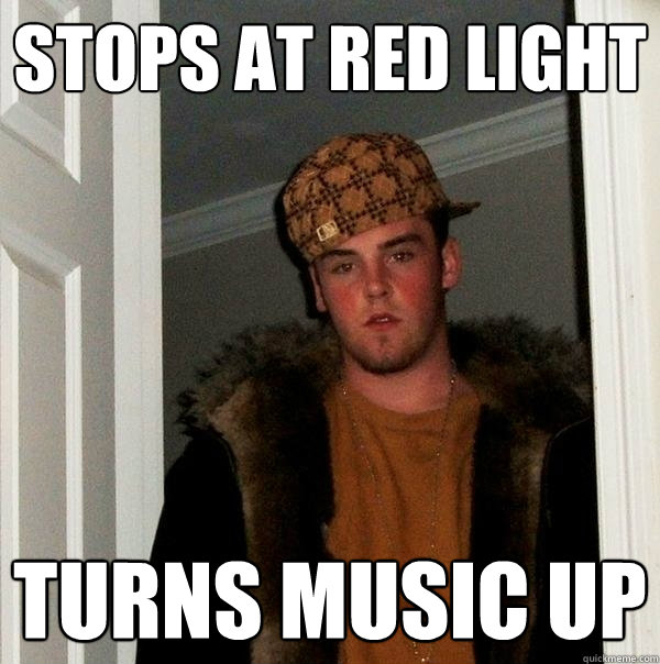 Stops at red light Turns music up - Stops at red light Turns music up  Scumbag Steve