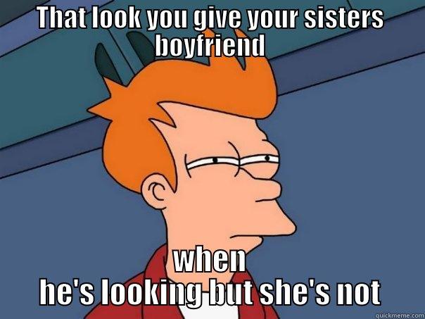 THAT LOOK YOU GIVE YOUR SISTERS BOYFRIEND WHEN HE'S LOOKING BUT SHE'S NOT Futurama Fry