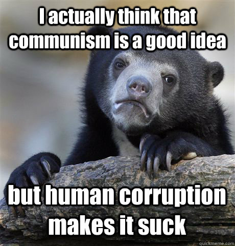 I actually think that communism is a good idea but human corruption makes it suck  Confession Bear